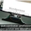 Por que contratar profissionais especialistas em WordPress