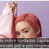 Tudo sobre cuidados capilares essenciais pré e pós-tingimento