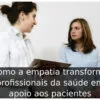 Como a empatia transforma profissionais da saúde em apoio aos pacientes