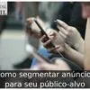 Como segmentar anúncios para seu público-alvo
